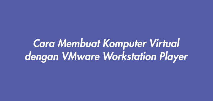 Cara Membuat Komputer Virtual dengan VMware Workstation Player