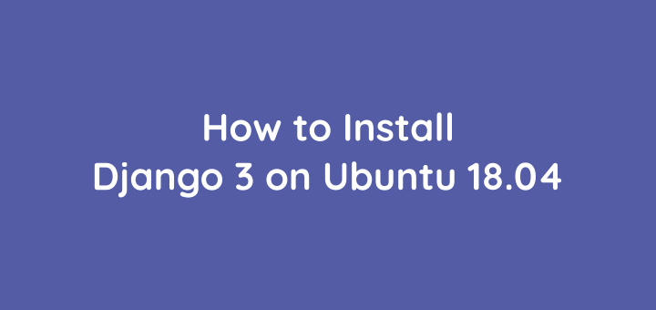 How to Install Django 3 on Ubuntu 18.04