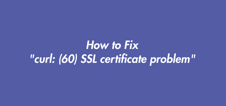 How to Fix "curl: (60) SSL certificate problem"